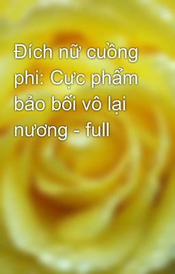 Đích nữ cuồng phi: Cực phẩm bảo bối vô lại nương - full