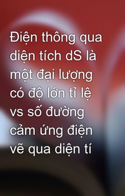 Điện thông qua diện tích dS là một đại lượng có độ lớn tỉ lệ vs số đường cảm ứng điện vẽ qua diện tí