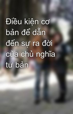 Điều kiện cơ bản để dẫn đến sự ra đời của chủ nghĩa tư bản