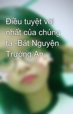 Điều tuyệt vời nhất của chúng ta -Bát Nguyện Trường An