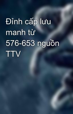 Đỉnh cấp lưu manh từ 576-653 nguồn TTV