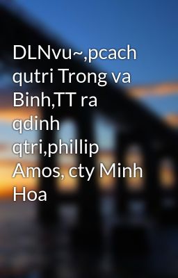 DLNvu~,pcach qutri Trong va Binh,TT ra qdinh qtri,phillip Amos, cty Minh Hoa