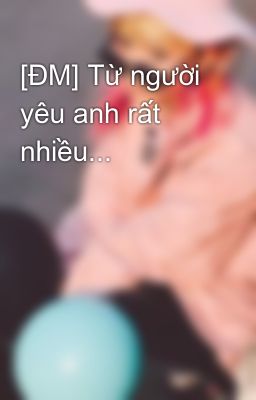 [ĐM] Từ người yêu anh rất nhiều...