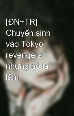[ĐN+TR] Chuyển sinh vào Tokyo revengers nhưng nó lạ lắm