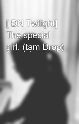 [ ĐN Twilight] The special girl. (tạm Drop)