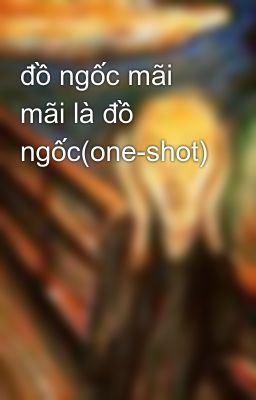 đồ ngốc mãi mãi là đồ ngốc(one-shot)