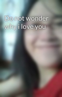 Do not wonder why i love you