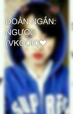 ĐOẢN NGẮN: NGƯỢC (VKOOK)❤