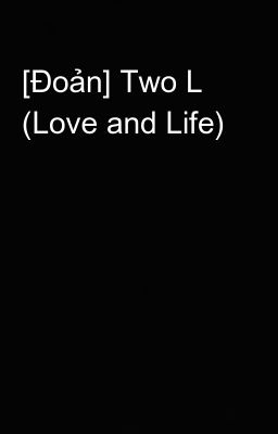 [Đoản] Two L (Love and Life)