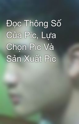 Đọc Thông Số Của Pic, Lựa Chọn Pic Và Sản Xuất Pic