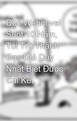 Đọc Webnovel Suốt 10 Năm, Tôi Trở Thành Đọc Giả Duy Nhất Biết Được Cái Kết.