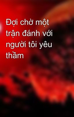 Đợi chờ một trận đánh với người tôi yêu thầm 