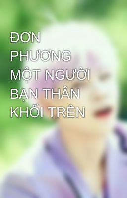 ĐƠN PHƯƠNG MỘT NGƯỜI BẠN THÂN KHỐI TRÊN