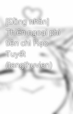 [Đồng nhân] Thiên ngoại phi tiên chi Hạo Tuyết (tangthuvien)