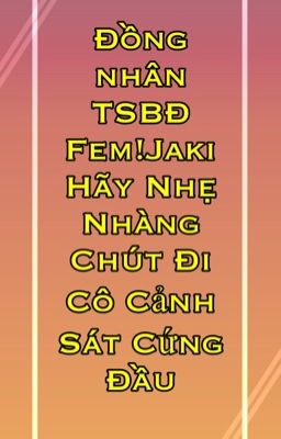 [Đồng nhân TSBĐ-Fem!Jaki] Hãy nhẹ nhàng chút đi cô cảnh sát cứng đầu