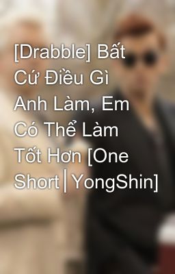 [Drabble] Bất Cứ Điều Gì Anh Làm, Em Có Thể Làm Tốt Hơn [One Short│YongShin]