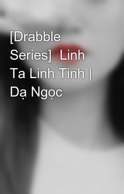 [Drabble Series]  Linh Ta Linh Tinh | Dạ Ngọc