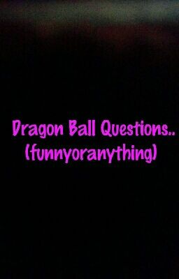 Dragon Ball Questions.. (funnyoranything) 