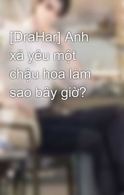 [DraHar] Anh xã yêu một chậu hoa làm sao bây giờ?