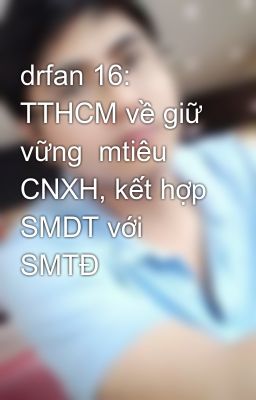 drfan 16: TTHCM về giữ vững  mtiêu CNXH, kết hợp SMDT với SMTĐ