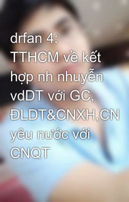 drfan 4: TTHCM về kết hợp nh nhuyễn vdDT với GC, ĐLDT&CNXH,CN yêu nước với CNQT