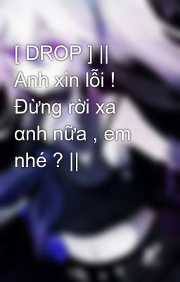 [ DROP ] || Anh xin lỗi ! Đừng rời xa αnh nữa , em nhé ? ||