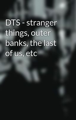 DTS - stranger things, outer banks, the last of us, etc