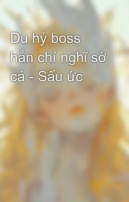 Du hý boss hắn chỉ nghĩ sờ cá - Sấu ức