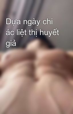 Dựa ngày chi ác liệt thị huyết giả