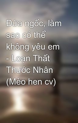 Đứa ngốc, làm sao có thể không yêu em - Loạn Thất Thước Nhân (Mèo hen cv)