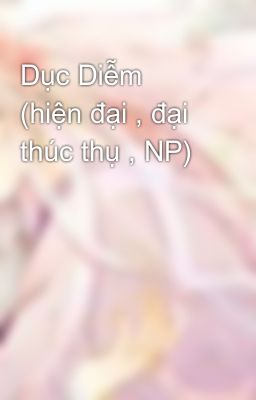 Dục Diễm (hiện đại , đại thúc thụ , NP)