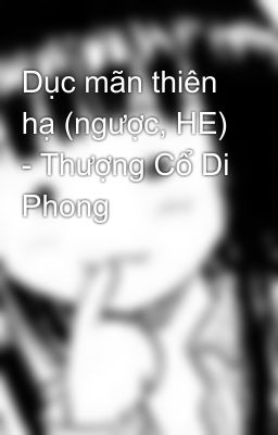 Dục mãn thiên hạ (ngược, HE) - Thượng Cổ Di Phong