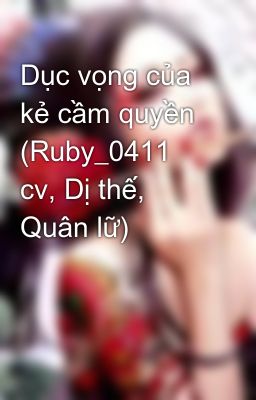 Dục vọng của kẻ cầm quyền (Ruby_0411 cv, Dị thế, Quân lữ)