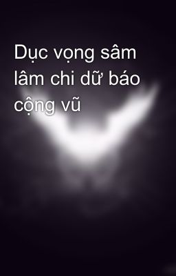 Dục vọng sâm lâm chi dữ báo cộng vũ