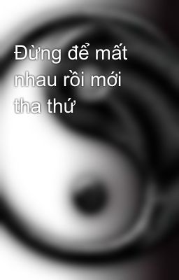 Đừng để mất nhau rồi mới tha thứ