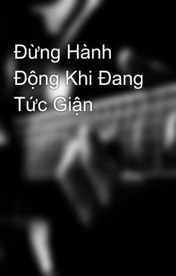 Đừng Hành Động Khi Đang Tức Giận