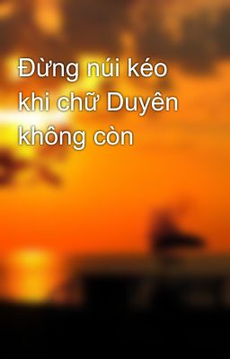 Đừng núi kéo khi chữ Duyên không còn