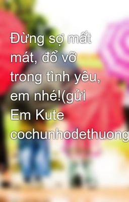 Đừng sợ mất mát, đổ vỡ trong tình yêu, em nhé!(gửi Em Kute cochunhodethuong)