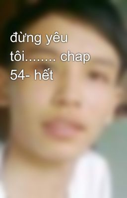 đừng yêu tôi........ chap 54- hết