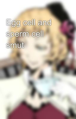 Egg cell and sperm cell smut😩🥵