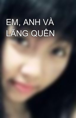 EM, ANH VÀ LÃNG QUÊN