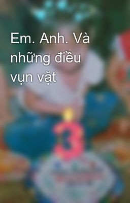 Em. Anh. Và những điều vụn vặt