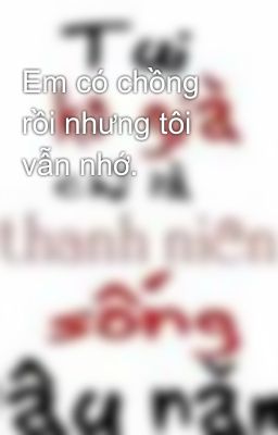 Em có chồng rồi nhưng tôi vẫn nhớ.