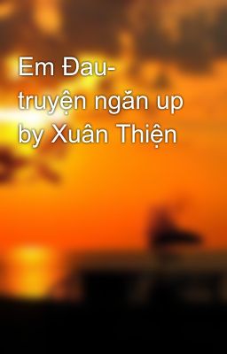 Em Đau- truyện ngắn up by Xuân Thiện