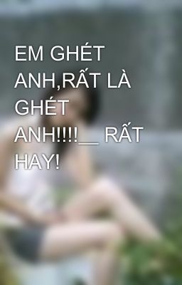 EM GHÉT ANH,RẤT LÀ GHÉT ANH!!!!__ RẤT HAY!