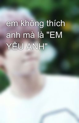 em không thích anh mà là 