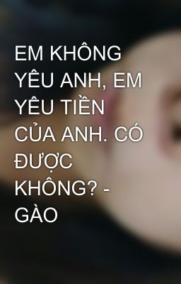 EM KHÔNG YÊU ANH, EM YÊU TIỀN CỦA ANH. CÓ ĐƯỢC KHÔNG? - GÀO