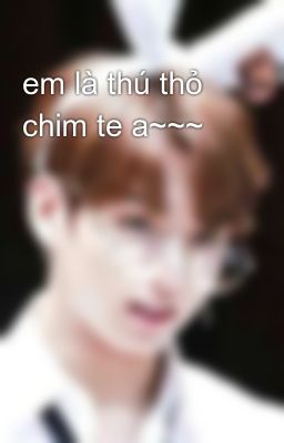 em là thú thỏ  chim te a~~~