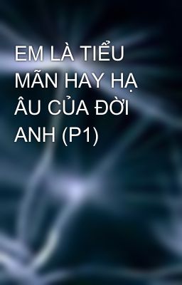 EM LÀ TIỂU MÃN HAY HẠ ÂU CỦA ĐỜI ANH (P1)