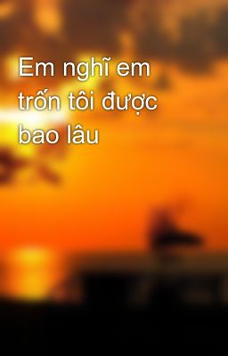 Em nghĩ em trốn tôi được bao lâu 😪